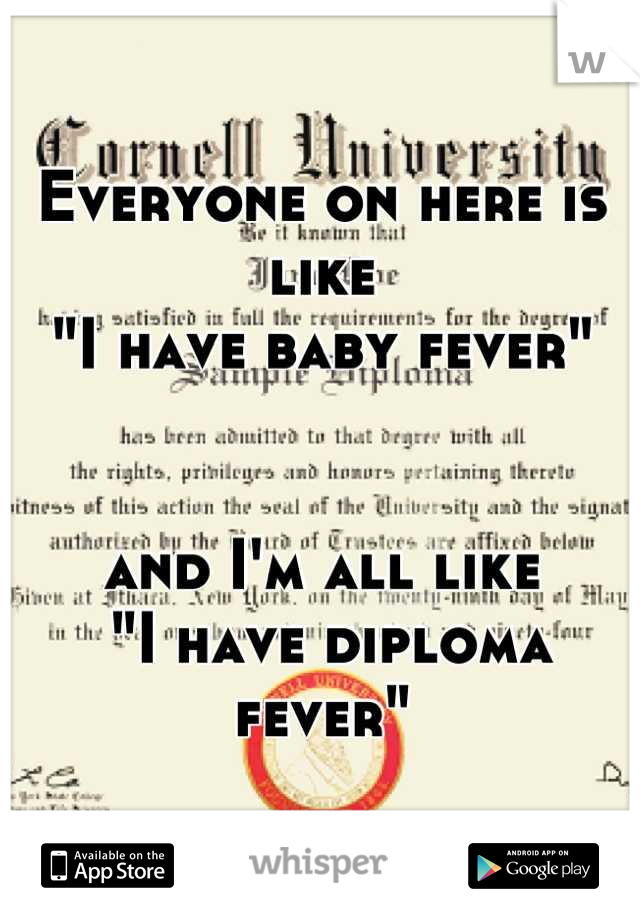 Everyone on here is like 
"I have baby fever" 


and I'm all like
 "I have diploma fever"