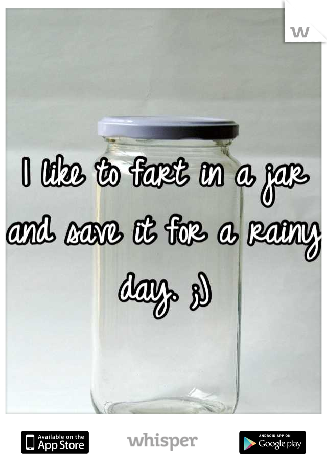 I like to fart in a jar and save it for a rainy day. ;)