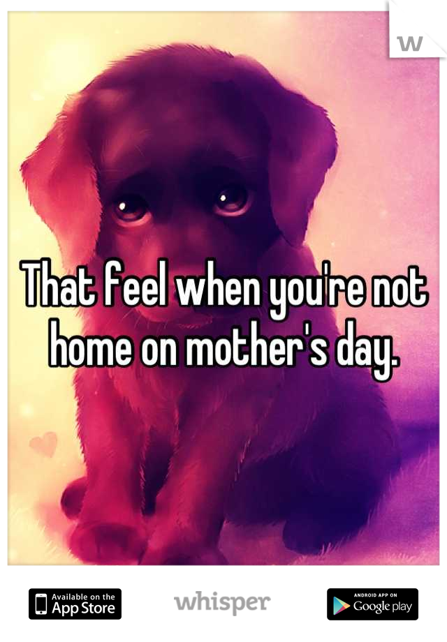 That feel when you're not home on mother's day.