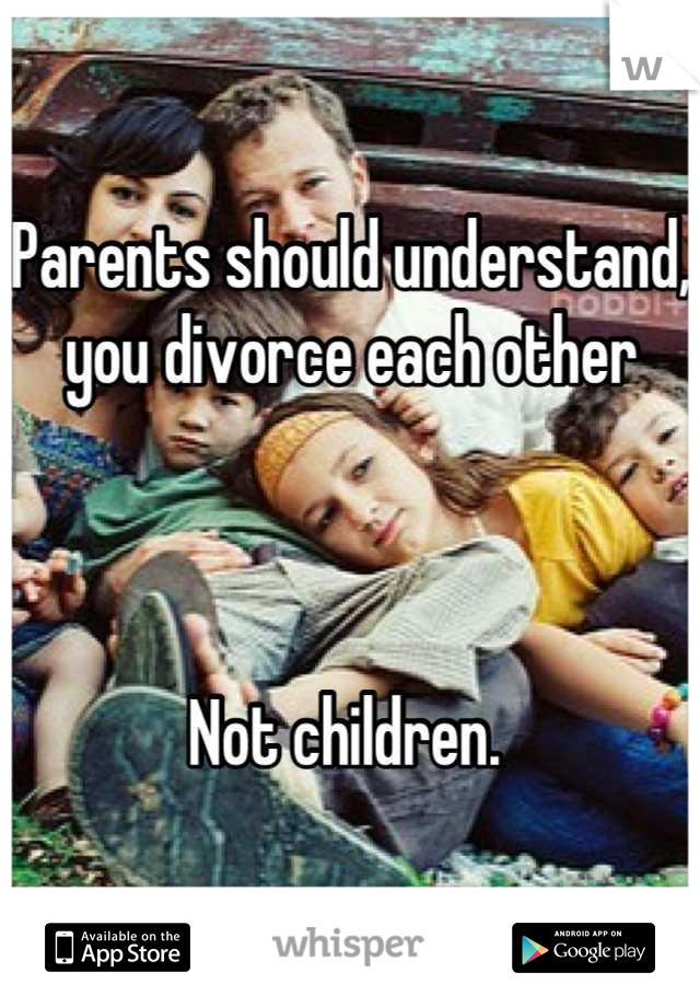 Parents should understand, you divorce each other 



Not children. 