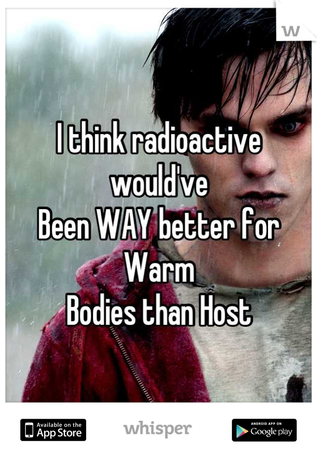 I think radioactive would've 
Been WAY better for Warm
Bodies than Host