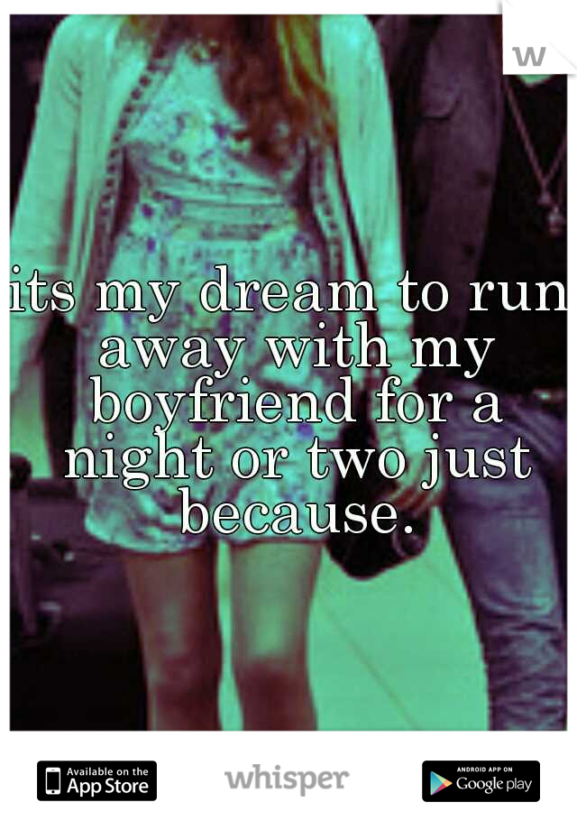 its my dream to run away with my boyfriend for a night or two just because.