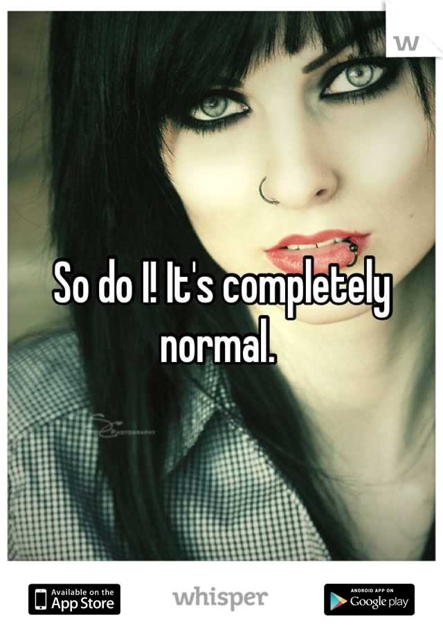 So do I! It's completely normal. 