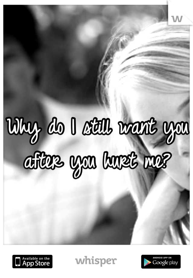 Why do I still want you after you hurt me?