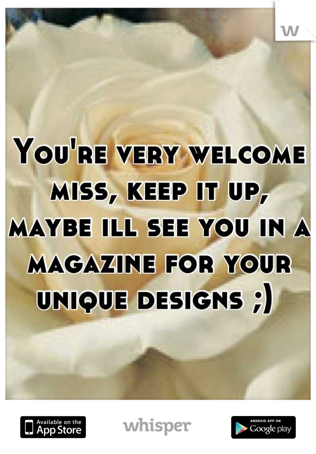 You're very welcome miss, keep it up, maybe ill see you in a magazine for your unique designs ;) 