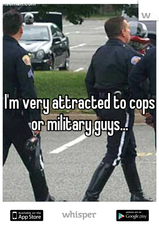 I'm very attracted to cops or military guys...
