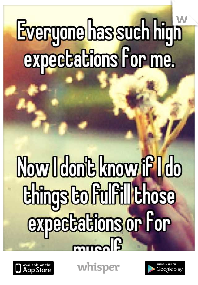 Everyone has such high expectations for me.



Now I don't know if I do things to fulfill those expectations or for myself.