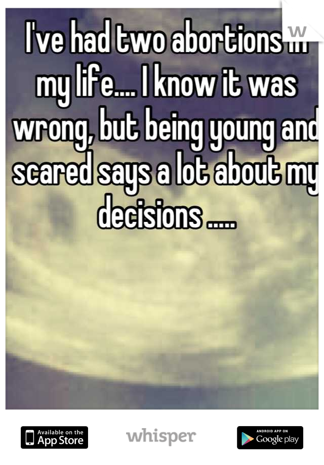 I've had two abortions in my life.... I know it was wrong, but being young and scared says a lot about my decisions .....