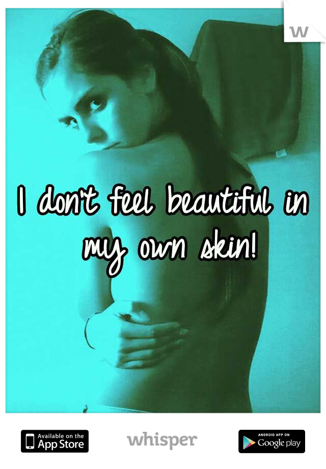I don't feel beautiful in my own skin!