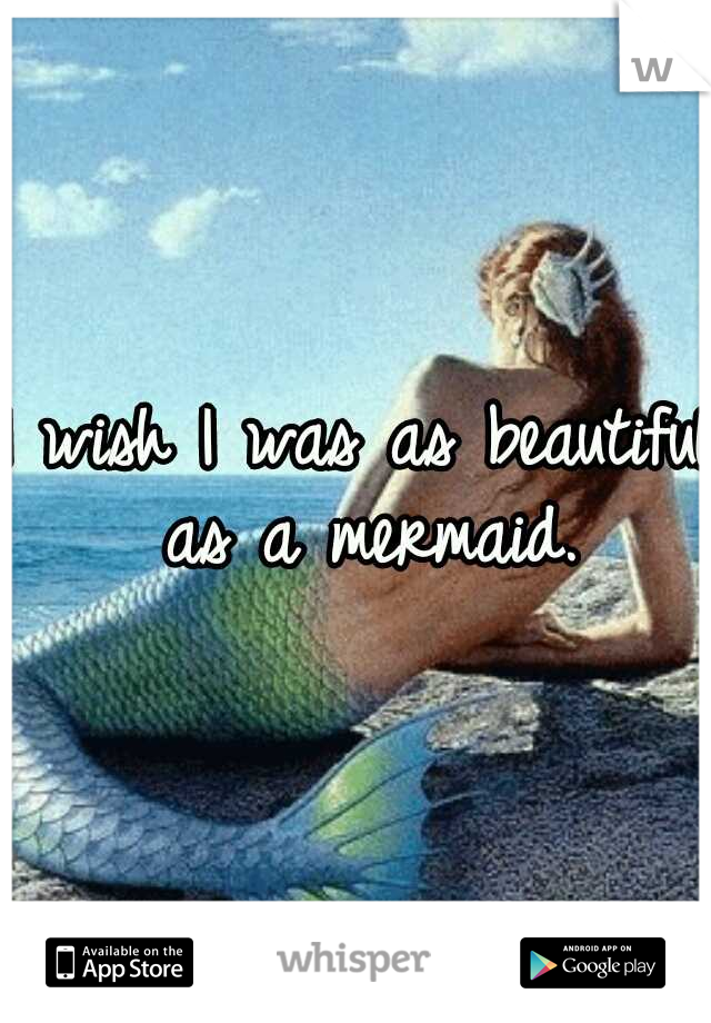 I wish I was as beautiful as a mermaid.