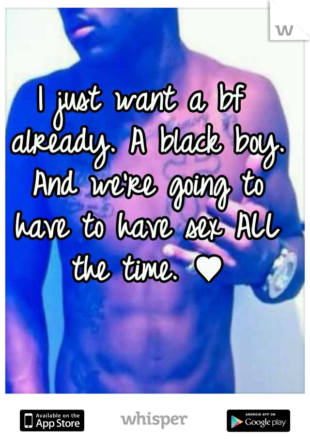 I just want a bf already. A black boy. And we're going to have to have sex ALL the time. ♥