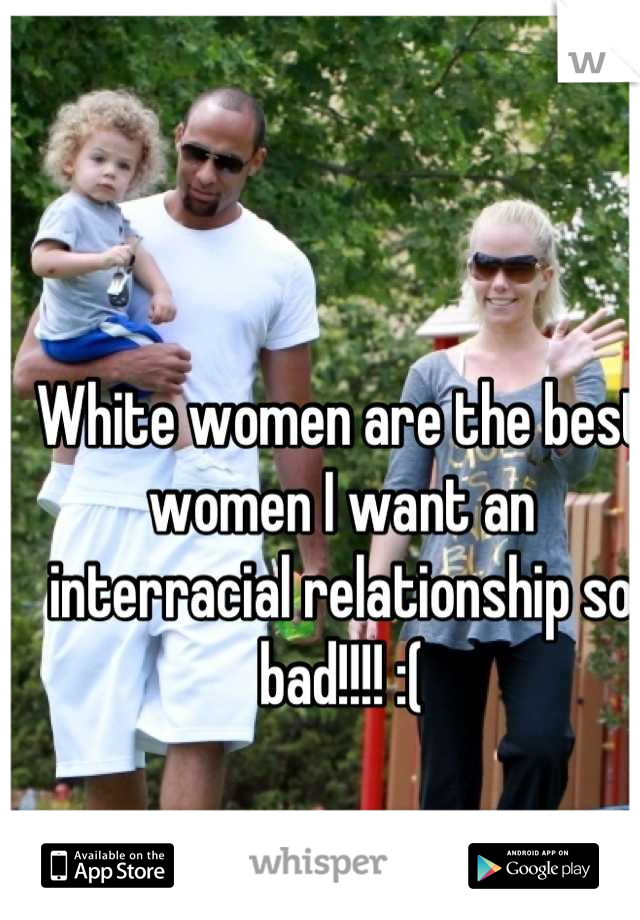 White women are the best women I want an interracial relationship so bad!!!! :(