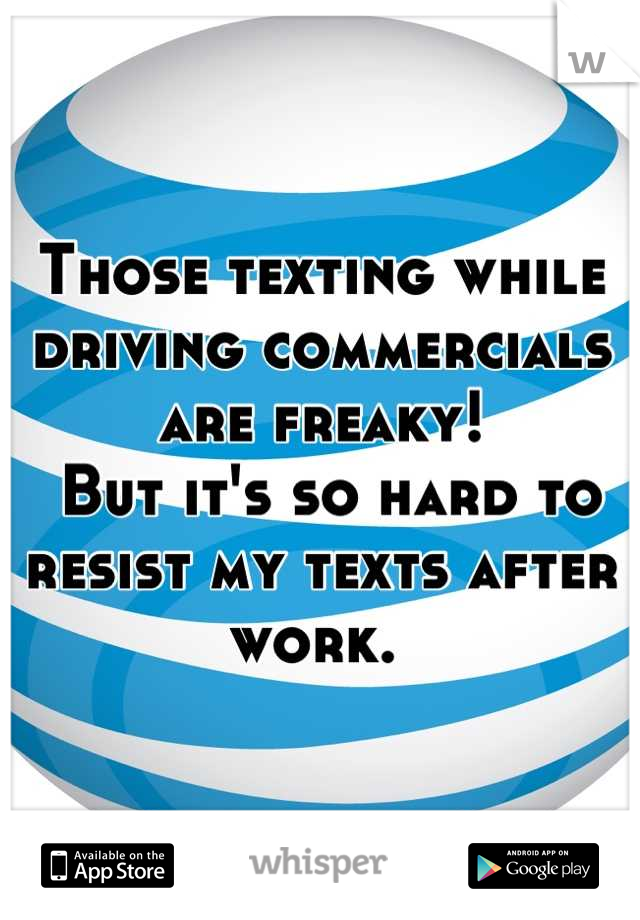 Those texting while driving commercials are freaky!
 But it's so hard to resist my texts after work. 