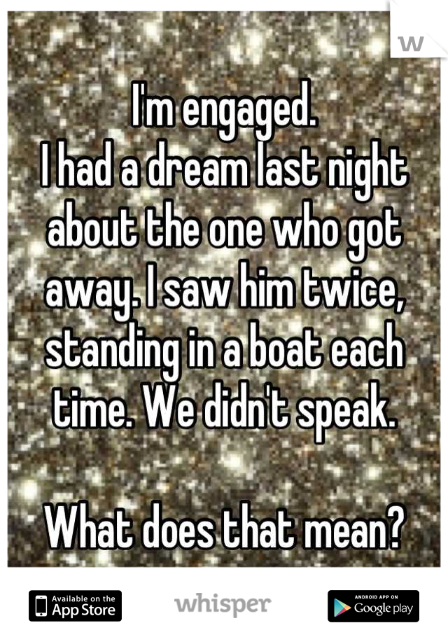 I'm engaged.
I had a dream last night about the one who got away. I saw him twice, standing in a boat each time. We didn't speak. 

What does that mean?