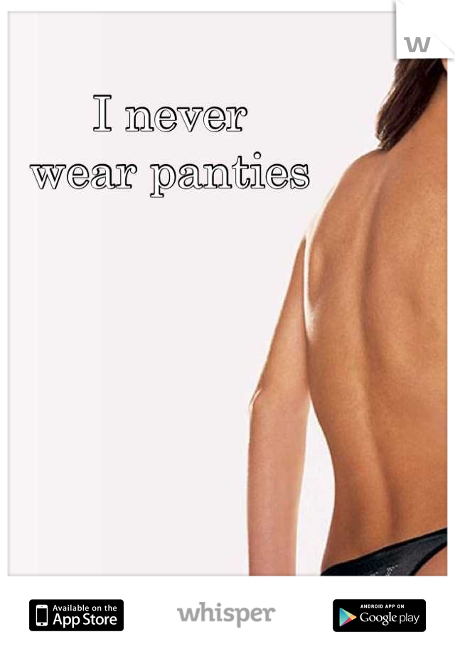 I never
wear panties