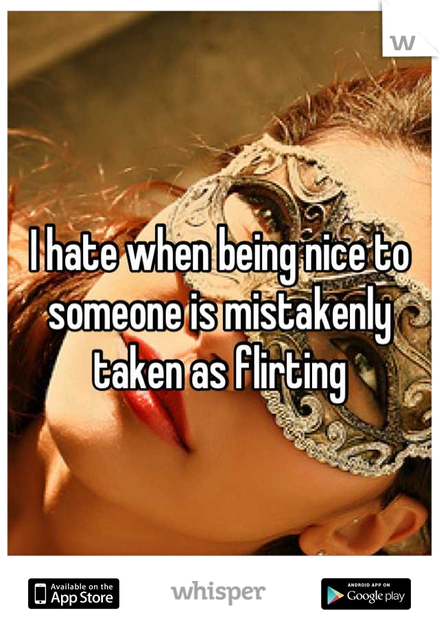 I hate when being nice to someone is mistakenly taken as flirting