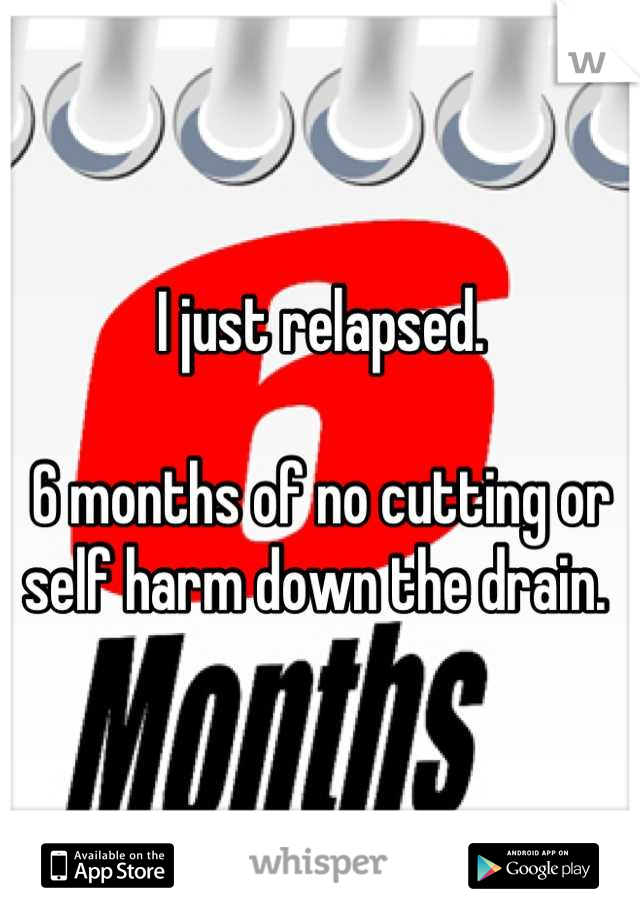 I just relapsed. 

6 months of no cutting or self harm down the drain. 