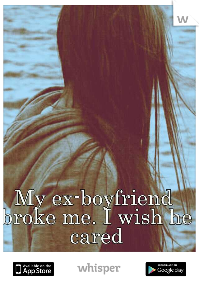 My ex-boyfriend broke me. I wish he cared