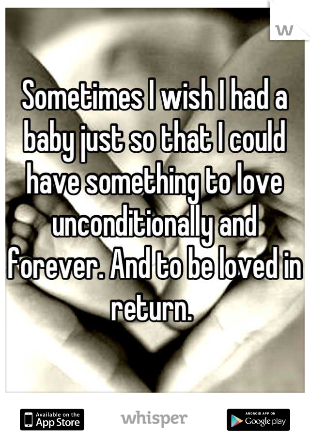 Sometimes I wish I had a baby just so that I could have something to love unconditionally and forever. And to be loved in return. 