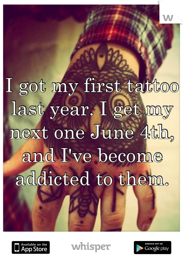 I got my first tattoo last year. I get my next one June 4th, and I've become addicted to them.