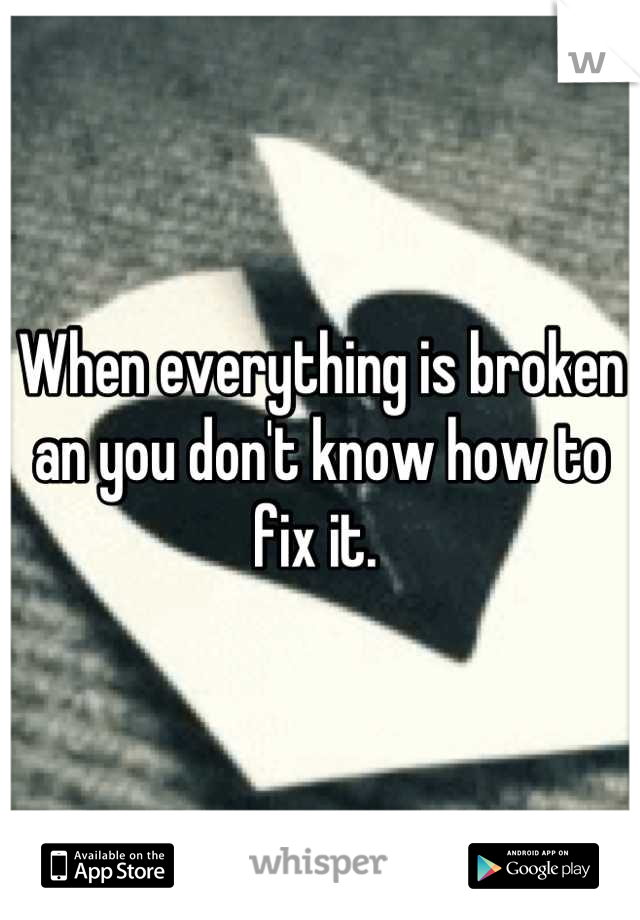 When everything is broken an you don't know how to fix it. 