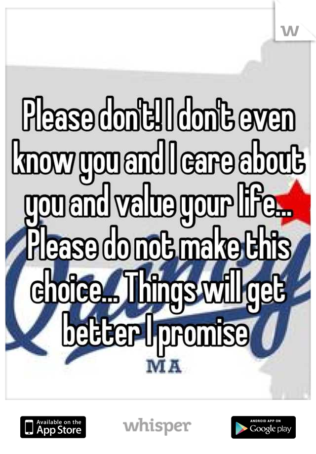Please don't! I don't even know you and I care about you and value your life... Please do not make this choice... Things will get better I promise 