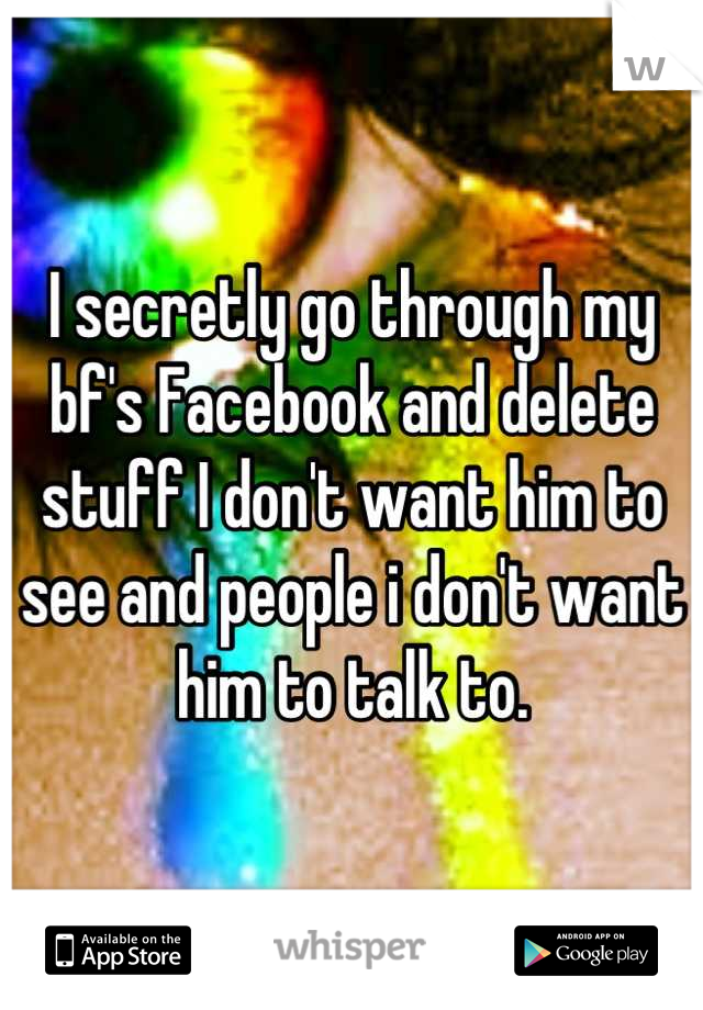I secretly go through my bf's Facebook and delete stuff I don't want him to see and people i don't want him to talk to.