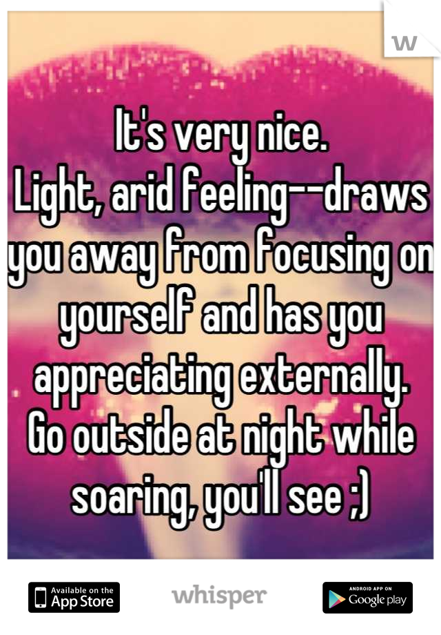 It's very nice. 
Light, arid feeling--draws you away from focusing on yourself and has you appreciating externally. 
Go outside at night while soaring, you'll see ;)
