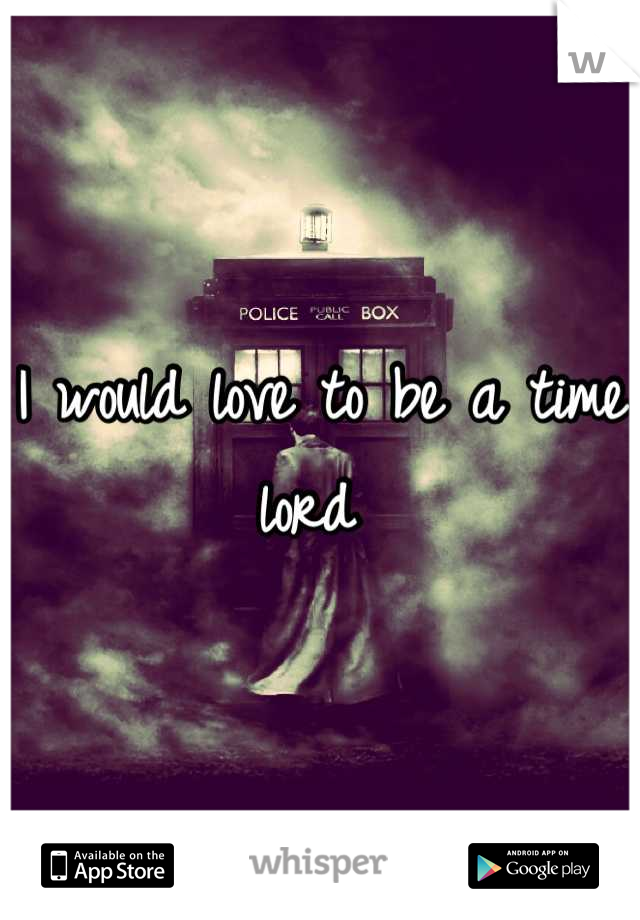I would love to be a time lord 
