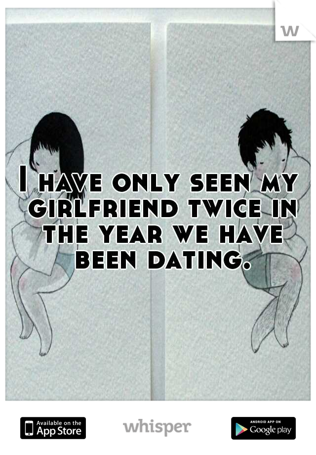 I have only seen my girlfriend twice in the year we have been dating.