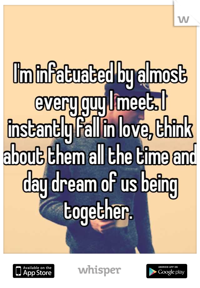 I'm infatuated by almost every guy I meet. I instantly fall in love, think about them all the time and day dream of us being together. 