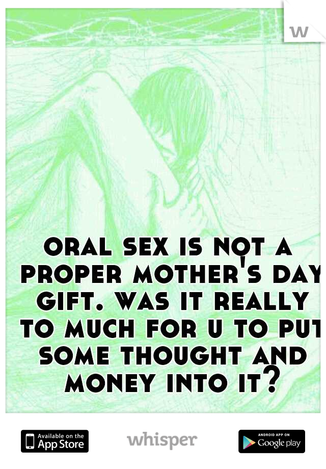 oral sex is not a proper mother's day gift. was it really to much for u to put some thought and money into it?