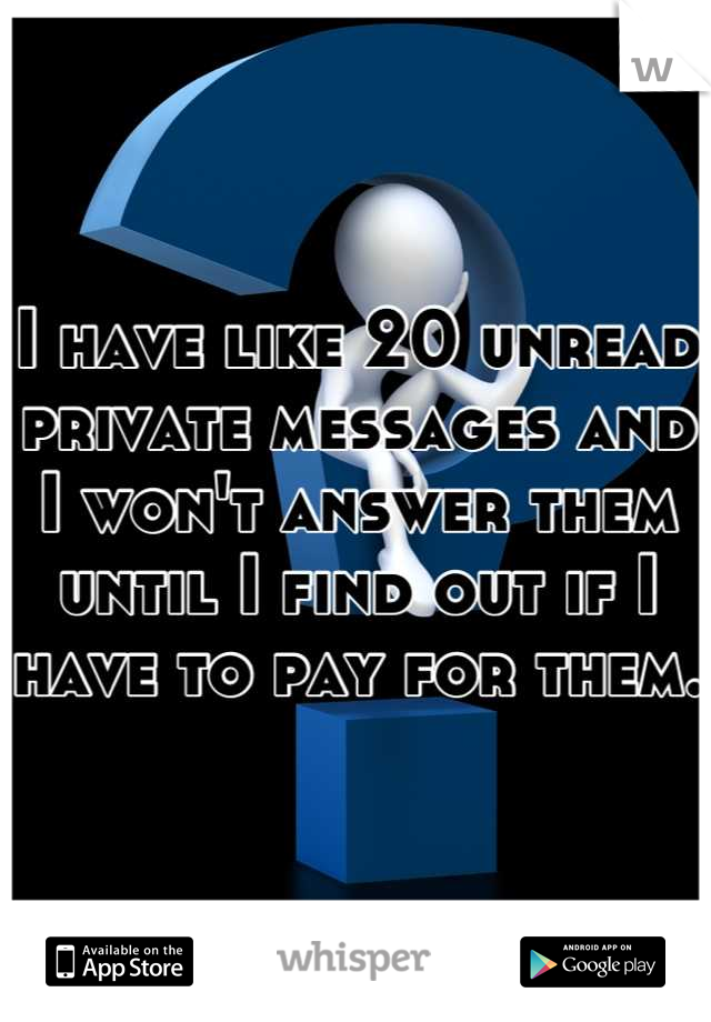 I have like 20 unread private messages and I won't answer them until I find out if I have to pay for them. 