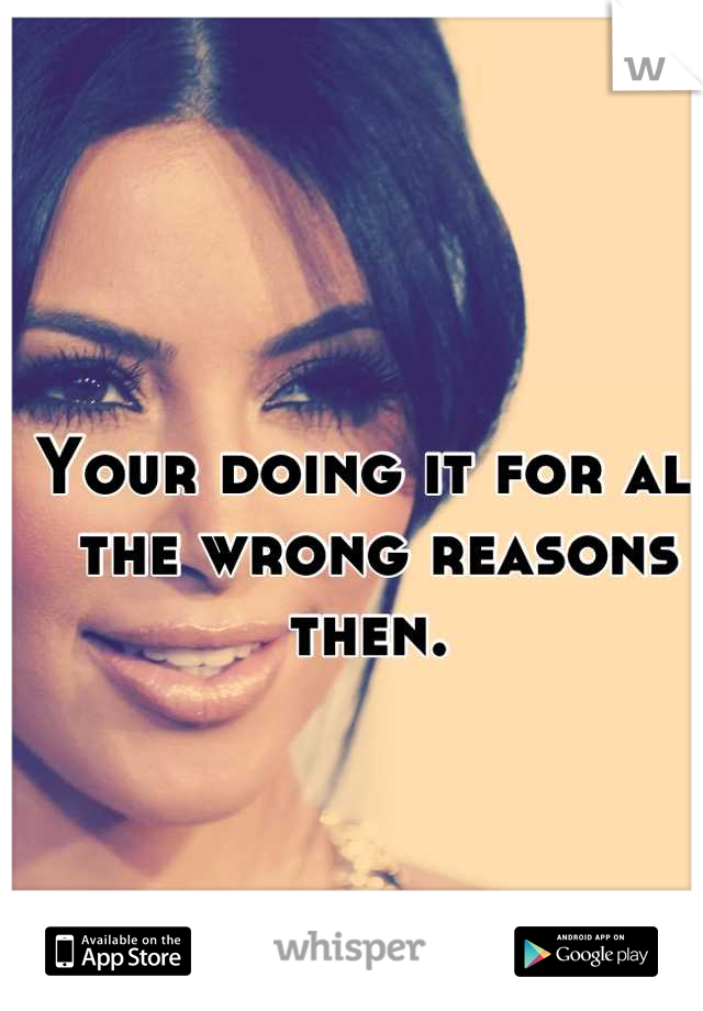 Your doing it for all the wrong reasons then. 