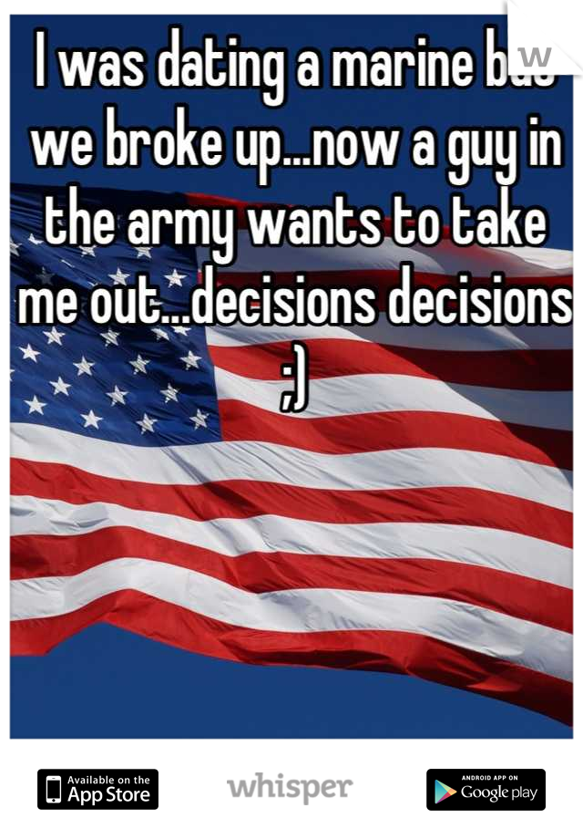 I was dating a marine but we broke up...now a guy in the army wants to take me out...decisions decisions ;)