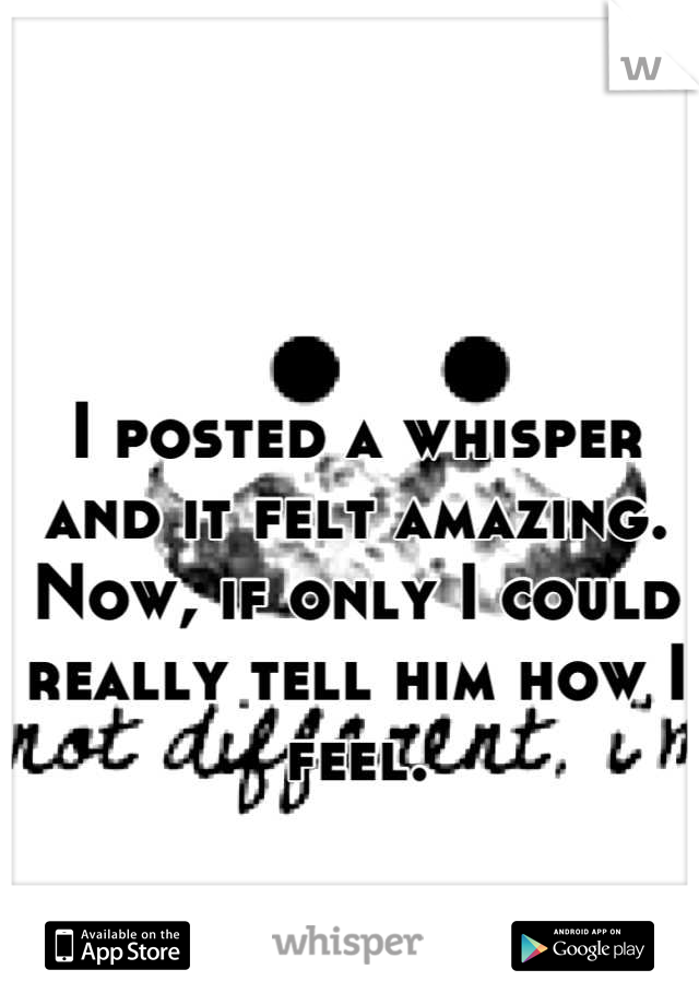 I posted a whisper and it felt amazing. Now, if only I could really tell him how I feel.