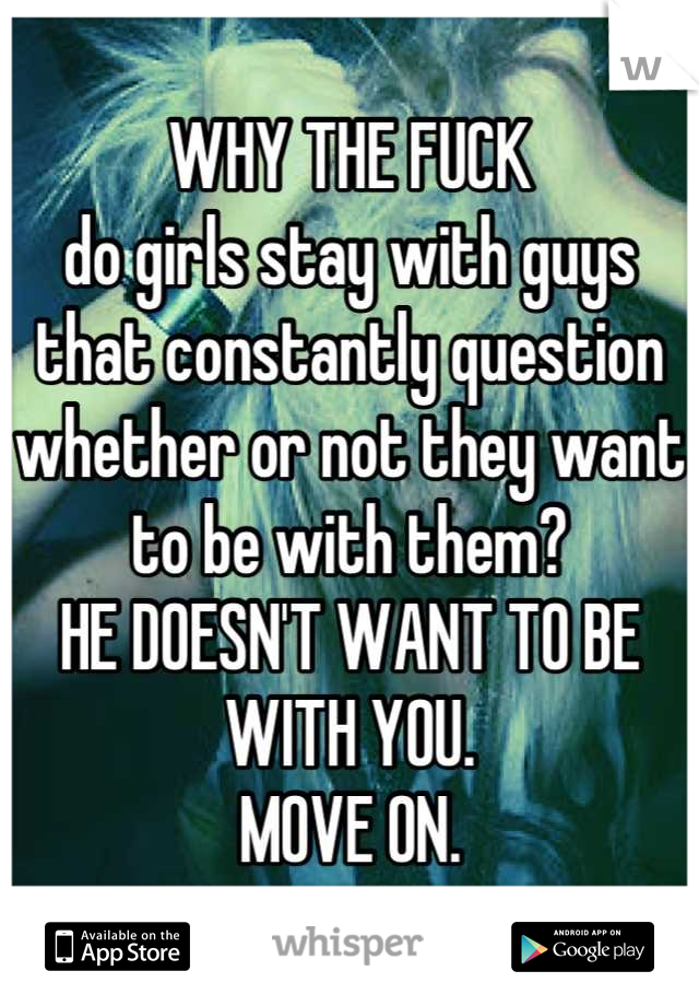 WHY THE FUCK
do girls stay with guys that constantly question whether or not they want to be with them? 
HE DOESN'T WANT TO BE WITH YOU. 
MOVE ON.