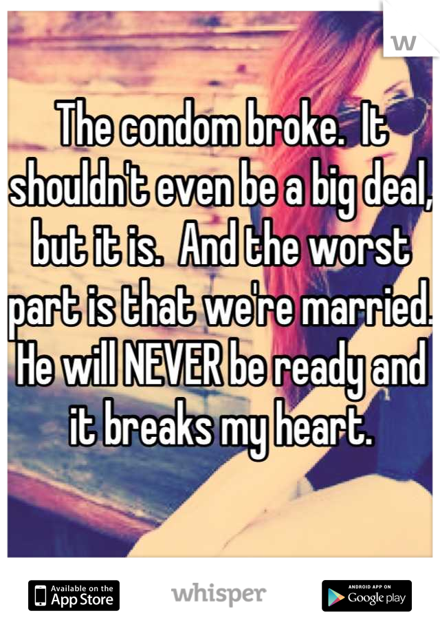The condom broke.  It shouldn't even be a big deal, but it is.  And the worst part is that we're married.  He will NEVER be ready and it breaks my heart.