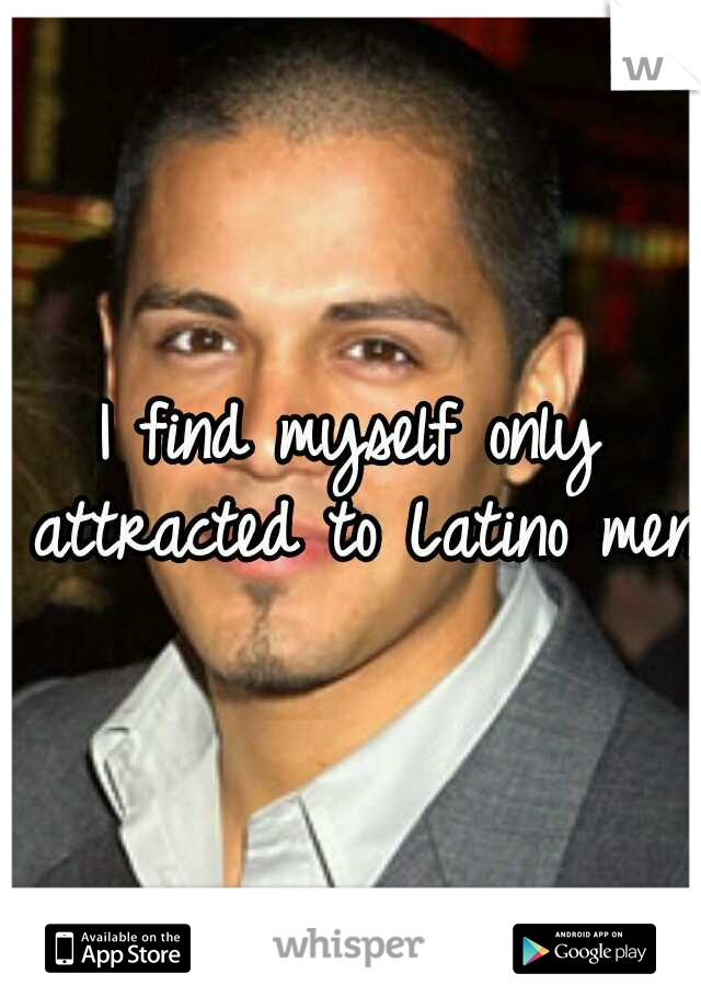I find myself only attracted to Latino men 