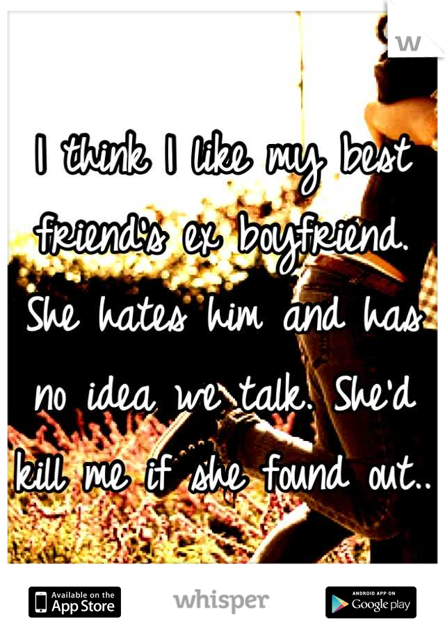 I think I like my best friend's ex boyfriend. She hates him and has no idea we talk. She'd kill me if she found out..
