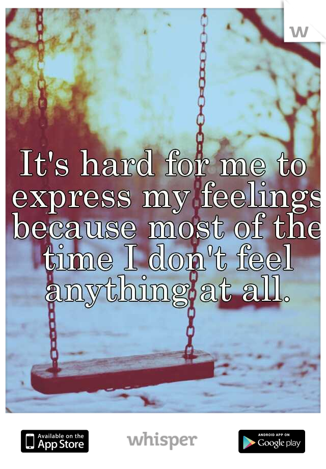 It's hard for me to express my feelings because most of the time I don't feel anything at all.