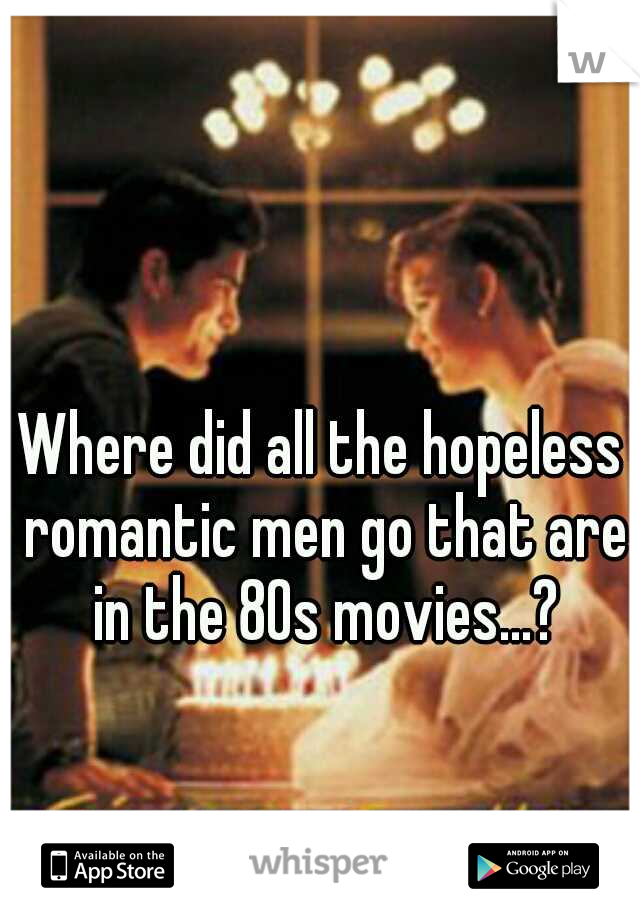 Where did all the hopeless romantic men go that are in the 80s movies...?