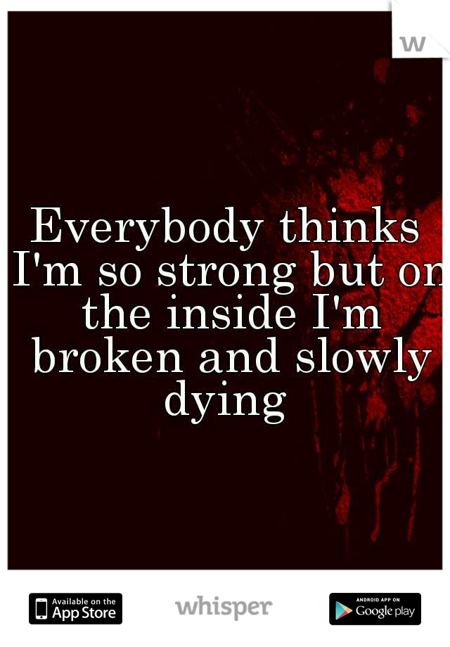 Everybody thinks I'm so strong but on the inside I'm broken and slowly dying 