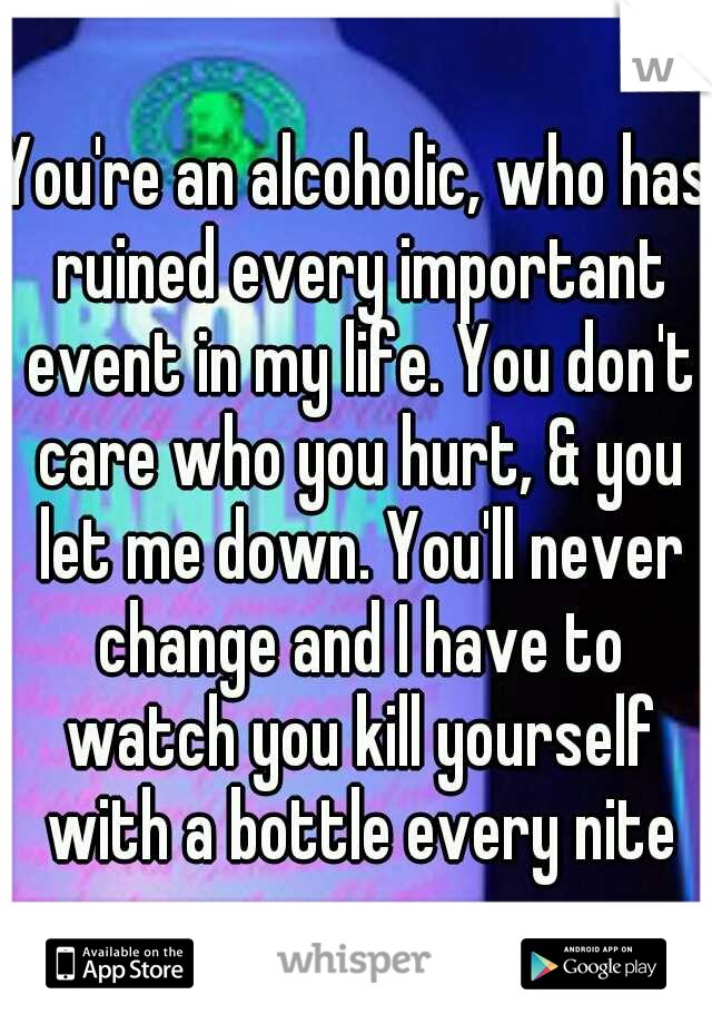 You're an alcoholic, who has ruined every important event in my life. You don't care who you hurt, & you let me down. You'll never change and I have to watch you kill yourself with a bottle every nite