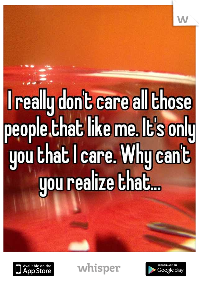 I really don't care all those people that like me. It's only you that I care. Why can't you realize that...