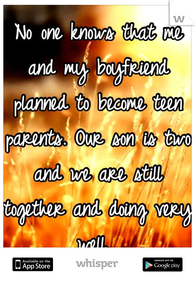 No one knows that me and my boyfriend planned to become teen parents. Our son is two and we are still together and doing very well. 