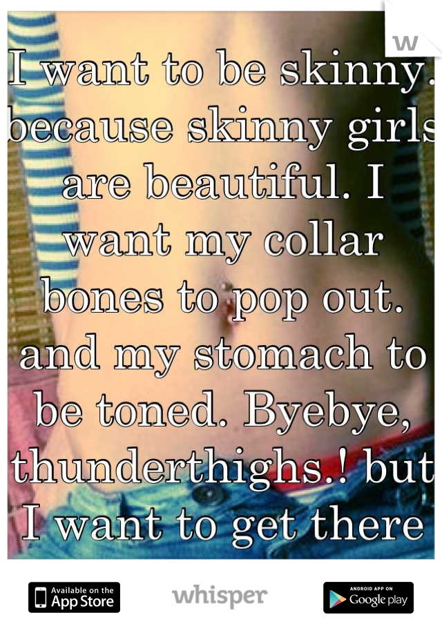I want to be skinny. because skinny girls are beautiful. I want my collar bones to pop out. and my stomach to be toned. Byebye, thunderthighs.! but I want to get there safely..