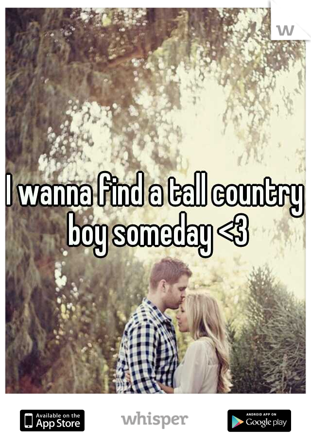 I wanna find a tall country boy someday <3