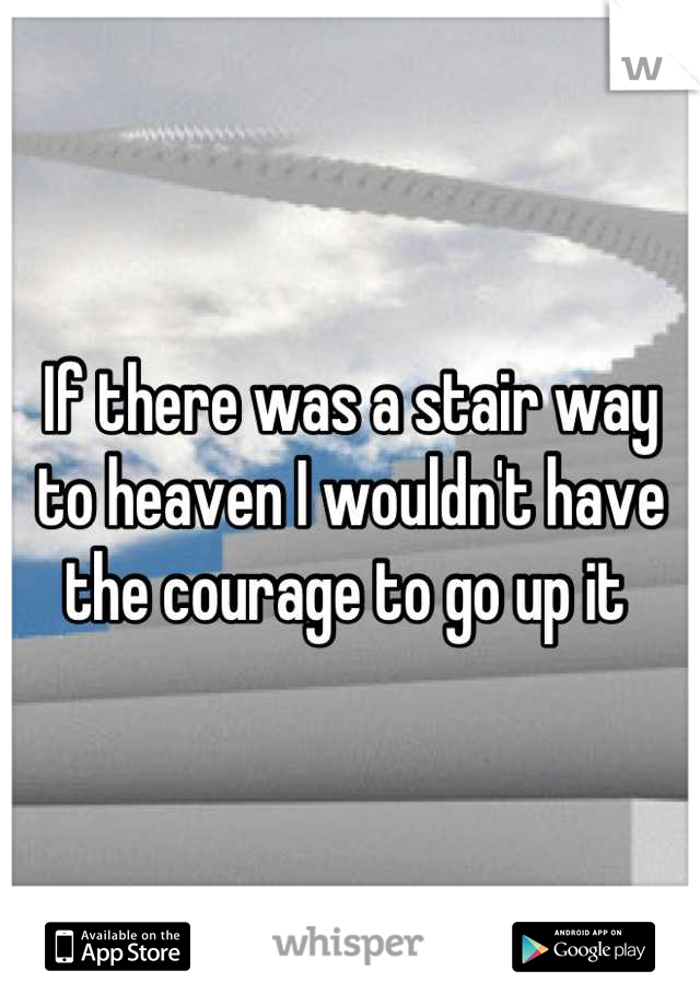 If there was a stair way to heaven I wouldn't have the courage to go up it 