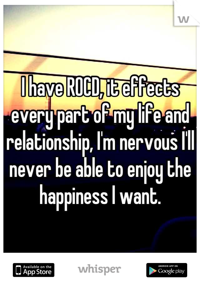 I have ROCD, it effects every part of my life and relationship, I'm nervous I'll never be able to enjoy the happiness I want.